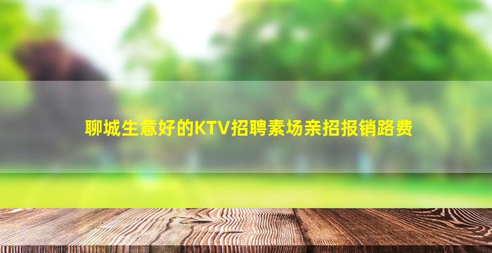 聊城生意好的KTV招聘素场亲招报销路费