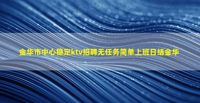金华市中心稳定ktv招聘无任务简单上班日结金华